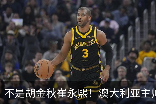 不是胡金秋崔永熙！澳大利亚主帅大赞中国1小将，未来是第1核心