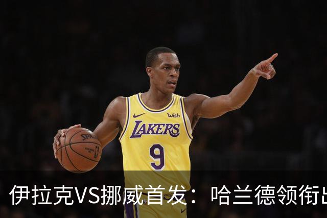 伊拉克VS挪威首发：哈兰德领衔出战 厄德高坐镇中枢