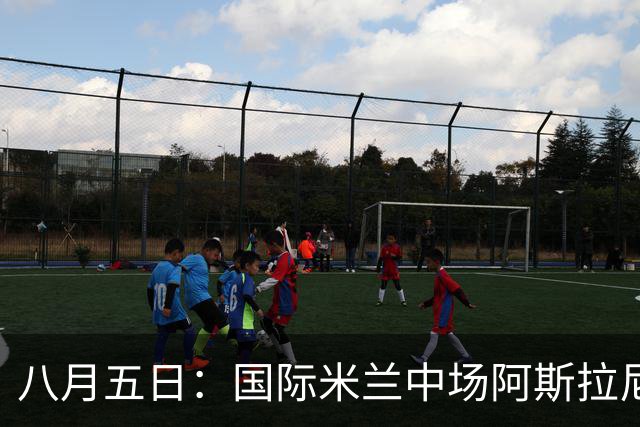 八月五日：国际米兰中场阿斯拉尼，这位24岁的阿尔巴尼亚国脚