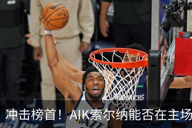 冲击榜首！AIK索尔纳能否在主场终结天狼星的连胜？
