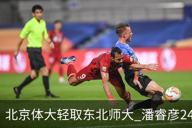 北京体大轻取东北师大 潘睿彦24+6 黄佳明12+8 范智博13分
