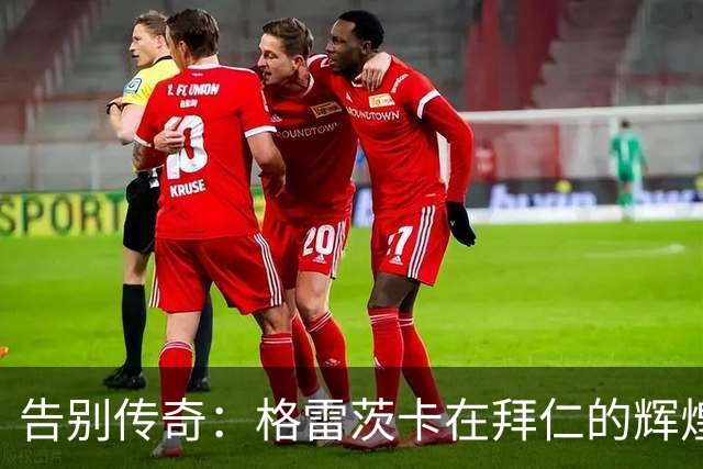 告别传奇：格雷茨卡在拜仁的辉煌八年与16冠成就回顾