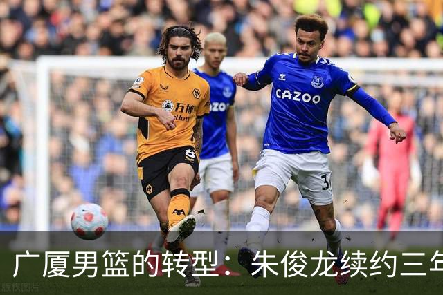 广厦男篮的转型：朱俊龙续约三年，胡金秋的未来成悬念