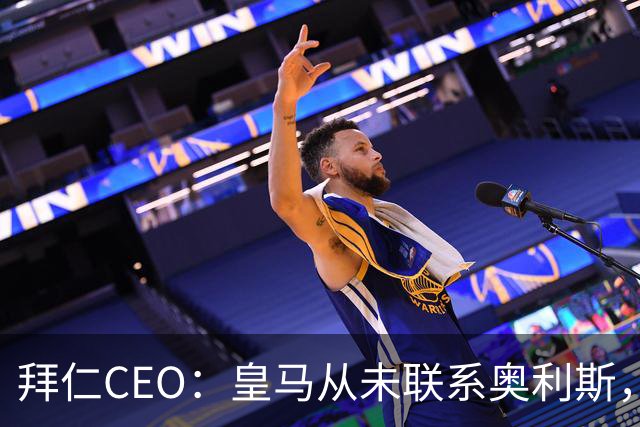 拜仁CEO：皇马从未联系奥利斯，“一个电话都没接到”