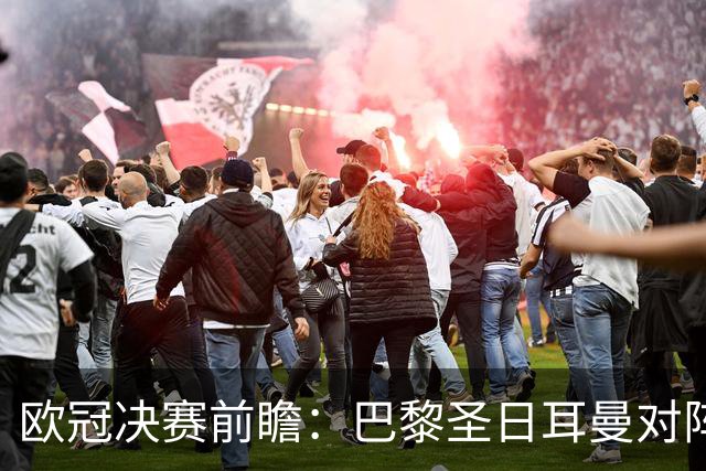 欧冠决赛前瞻：巴黎圣日耳曼对阵阿森纳，巅峰对决即将上演