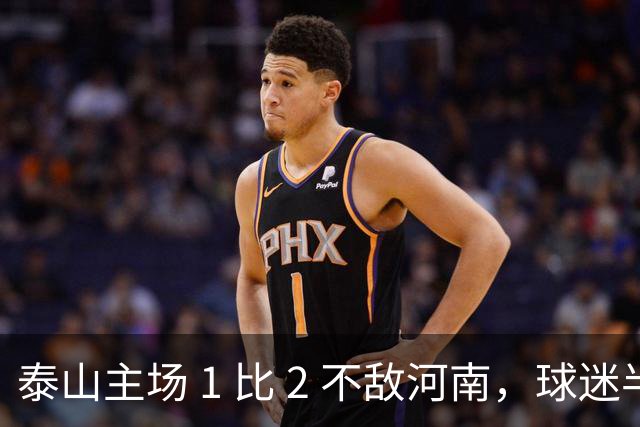 泰山主场 1 比 2 不敌河南，球迷半场倒戈，连续 15 轮失球太丢人