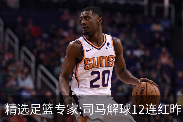 精选足篮专家:司马解球12连红昨日6中6 胆定哥11连红