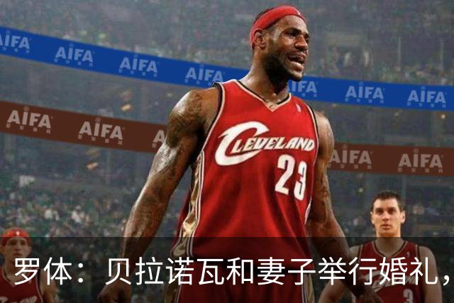 罗体：贝拉诺瓦和妻子举行婚礼，两人在2023年相恋