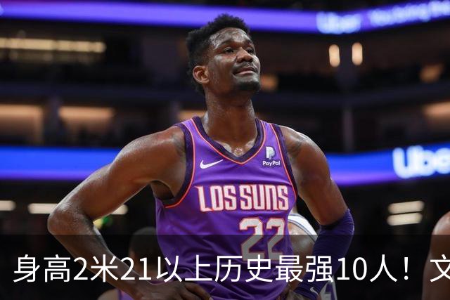 身高2米21以上历史最强10人！文班垫底，姚明第4，贾巴尔登顶