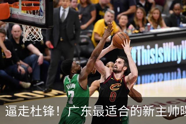 逼走杜锋！广东最适合的新主帅曝光，宏远“三王牌”全部打出来了